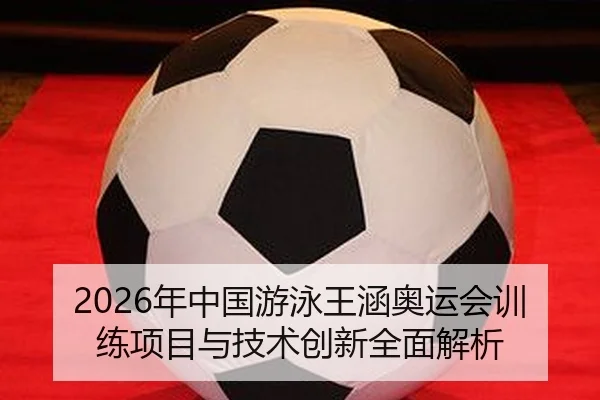 2026年中国游泳王涵奥运会训练项目与技术创新全面解析