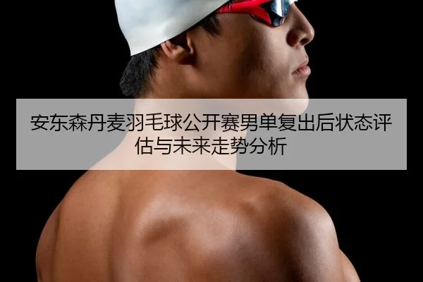 安东森丹麦羽毛球公开赛男单复出后状态评估与未来走势分析