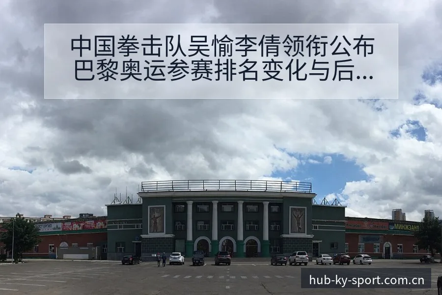 中国拳击队吴愉李倩领衔公布巴黎奥运参赛排名变化与后续走势 - 开云